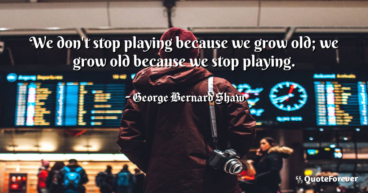 We don't stop playing because we grow old; we ...