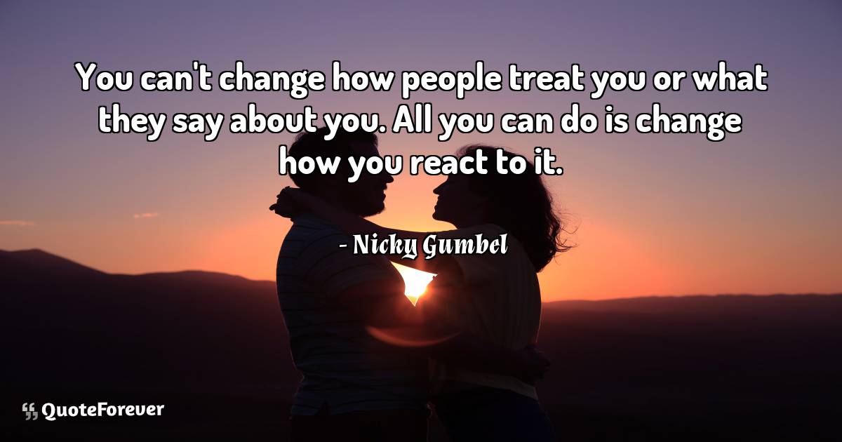 You can't change how people treat you or what ...