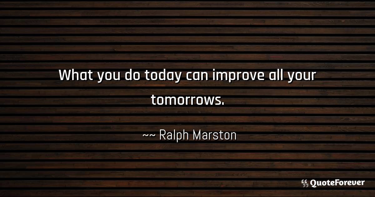 Ralph Marston Quote What You Do Today Can Improve All Your Tomorrows Quoteforever