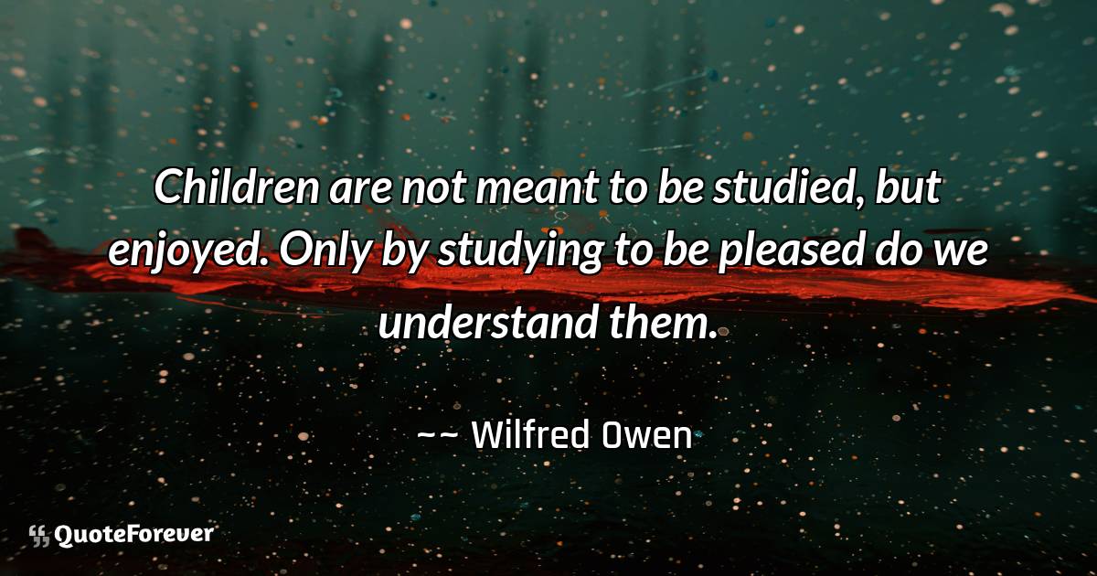 Wilfred Owen Quote Children Are Not Meant To Be Studied But Quoteforever