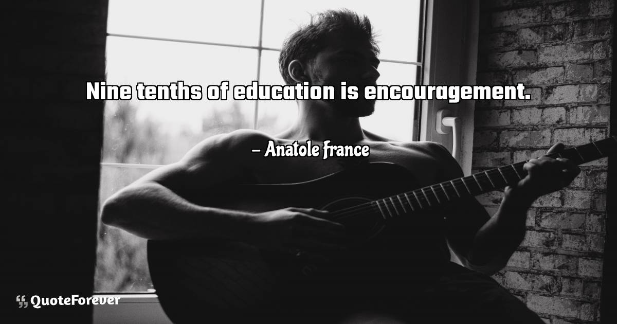 Nine tenths of education is encouragement.