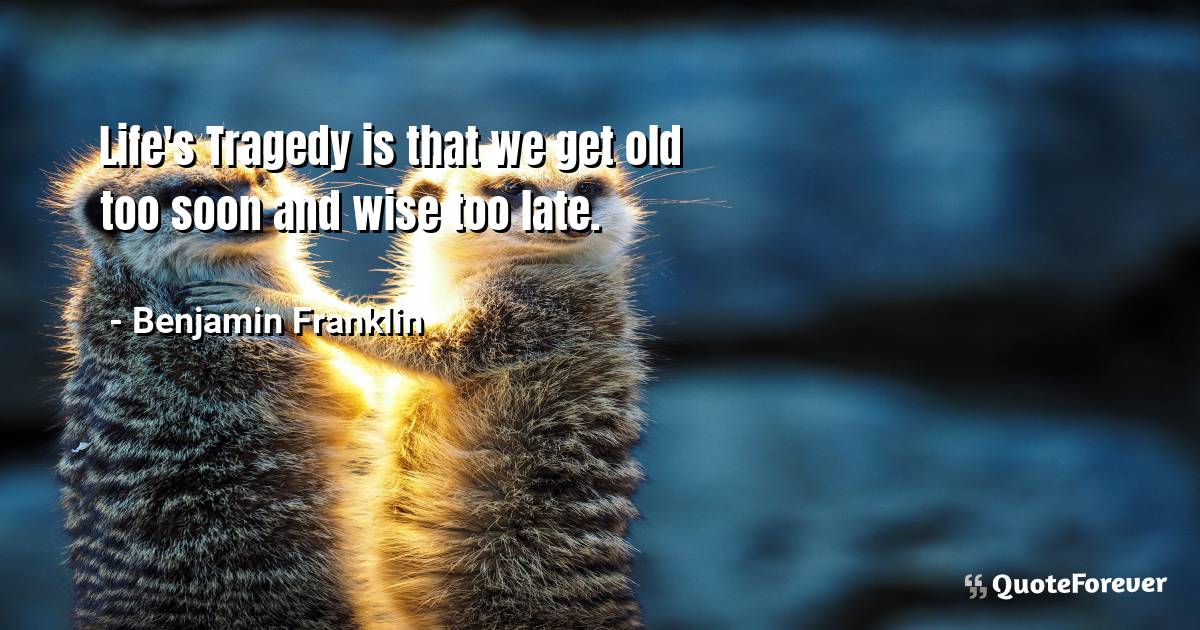 Life's Tragedy is that we get old too soon and wise too late.