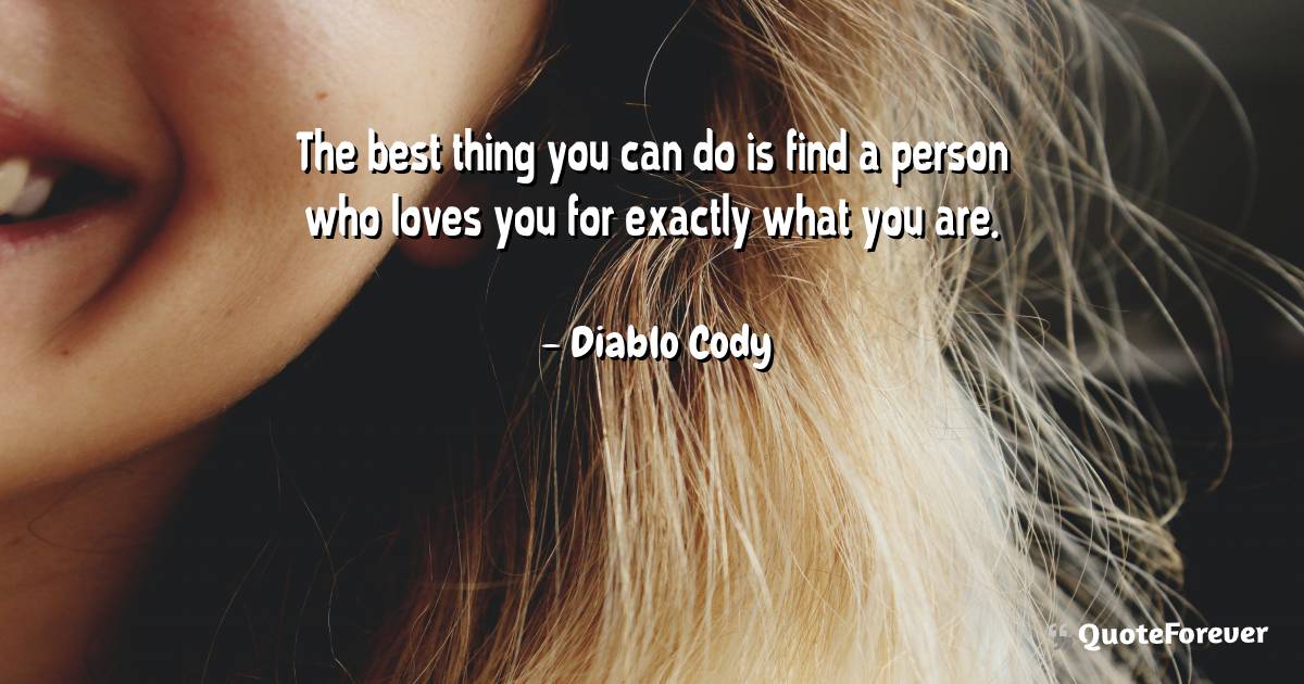 The best thing you can do is find a person who loves you for exactly ...