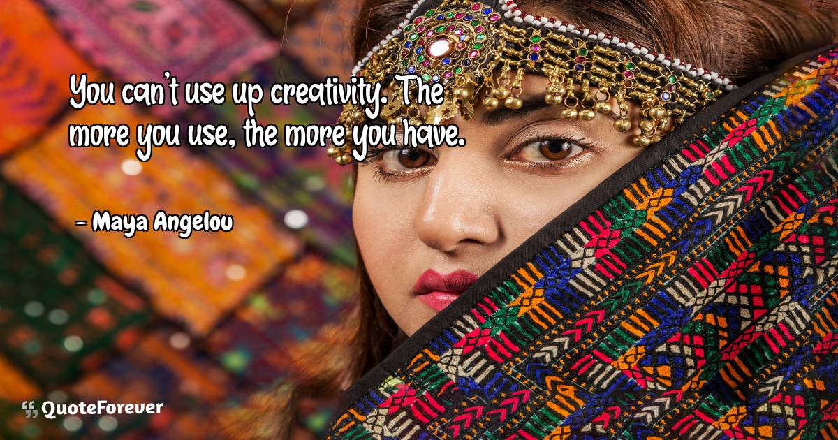 You can't use up creativity. The more you use, the more you have.