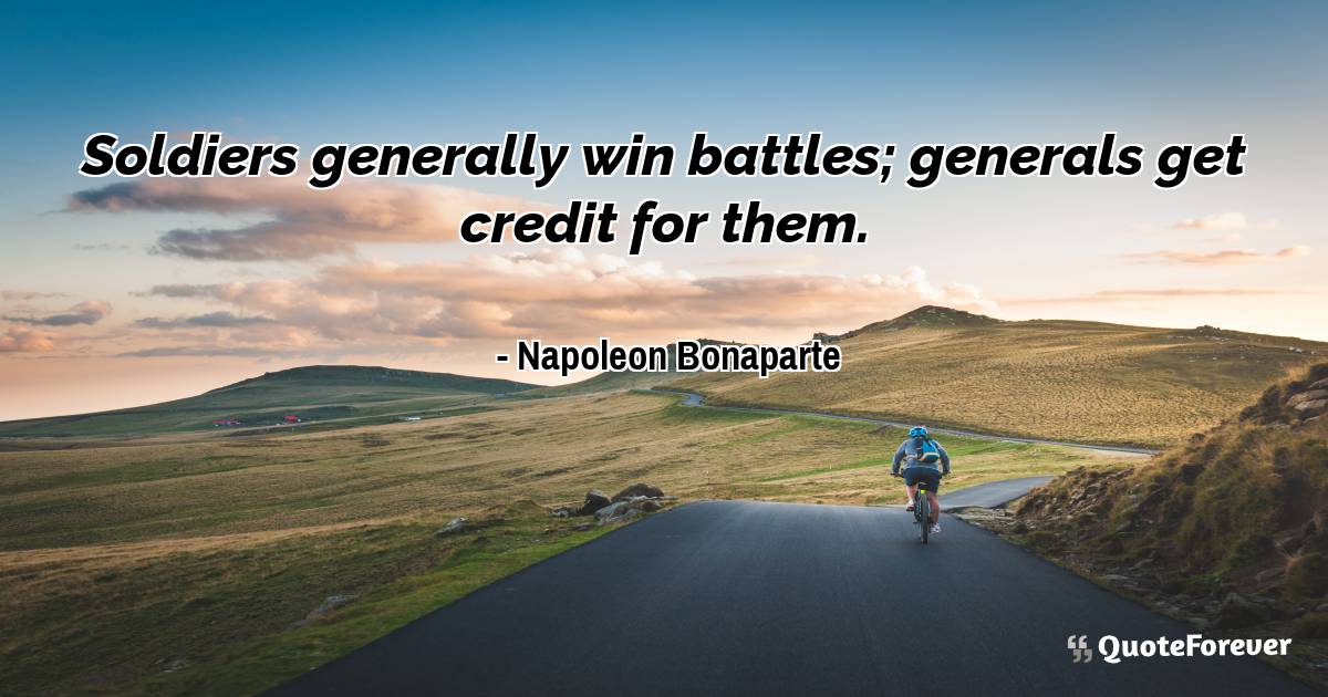 Soldiers generally win battles; generals get credit for them.