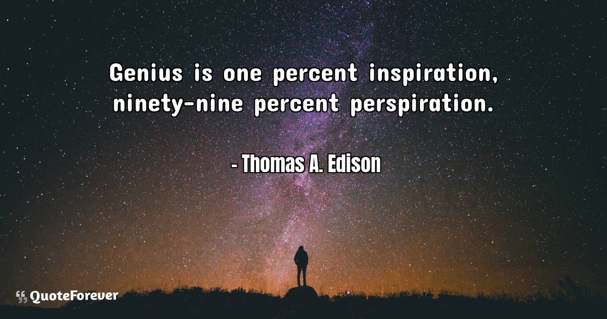 Genius is one percent inspiration, ninety-nine percent perspiration.