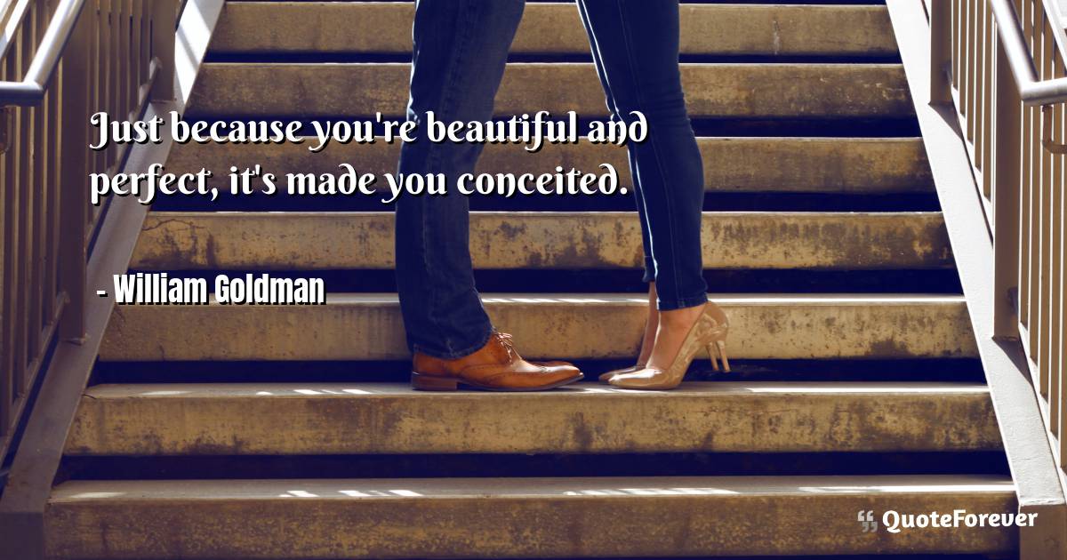 Just because you're beautiful and perfect, it's made you conceited.